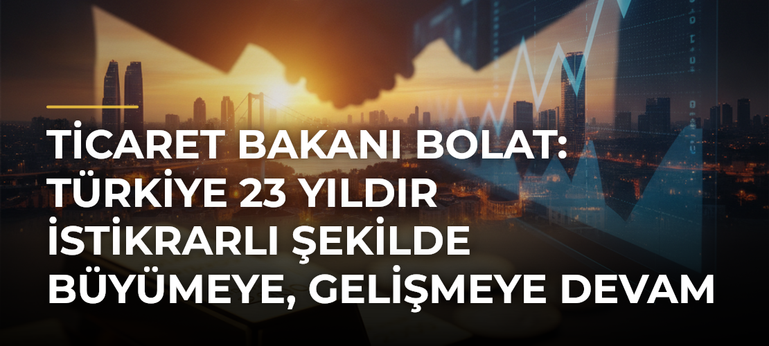 Ticaret Bakanı Bolat: Türkiye 23 yıldır istikrarlı şekilde büyümeye, gelişmeye devam ediyor - Mirat Haber