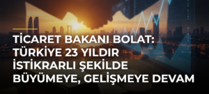 Ticaret Bakanı Bolat: Türkiye 23 yıldır istikrarlı şekilde büyümeye, gelişmeye devam ediyor