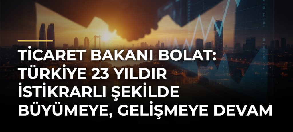 Ticaret Bakanı Bolat: Türkiye 23 yıldır istikrarlı şekilde büyümeye, gelişmeye devam ediyor