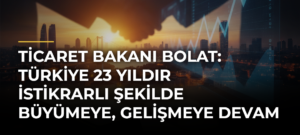 Ticaret Bakanı Bolat: Türkiye 23 yıldır istikrarlı şekilde büyümeye, gelişmeye devam ediyor