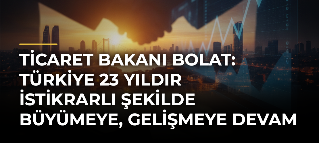 Ticaret Bakanı Bolat: Türkiye 23 yıldır istikrarlı şekilde büyümeye, gelişmeye devam ediyor