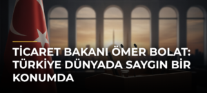 Ticaret Bakanı Ömer Bolat: Türkiye Dünyada Saygın Bir Konumda
