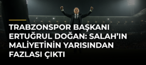 Trabzonspor Başkanı Ertuğrul Doğan: Salah’ın maliyetinin yarısından fazlası çıktı