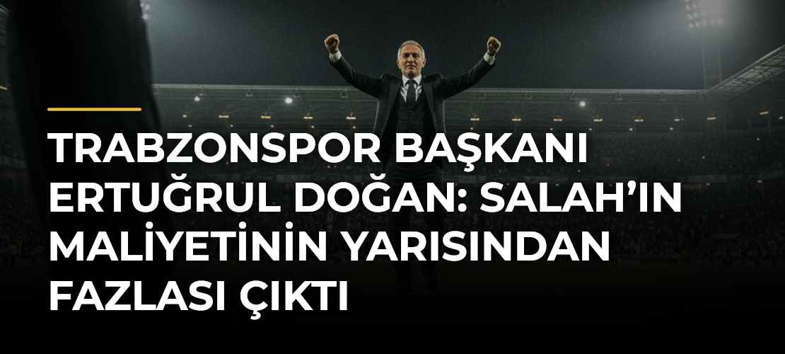 Trabzonspor Başkanı Ertuğrul Doğan: Salah’ın maliyetinin yarısından fazlası çıktı