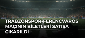 Trabzonspor-Ferencvaros maçının biletleri satışa çıkarıldı
