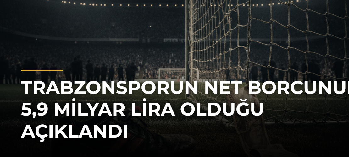 Trabzonsporun net borcunun 5,9 milyar lira olduğu açıklandı