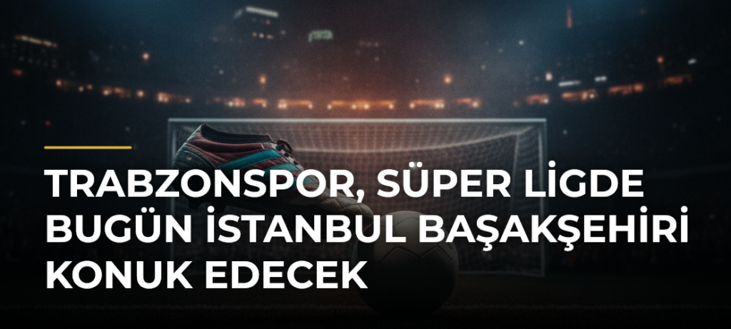 Trabzonspor, Süper Ligde Bugün İstanbul Başakşehiri Konuk Edecek