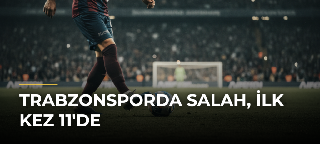 Trabzonsporda Salah, İlk Kez 11’de