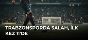Trabzonsporda Salah, İlk Kez 11’de