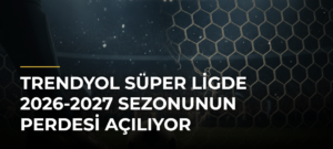 Trendyol Süper Ligde 2026-2027 Sezonunun Perdesi Açılıyor
