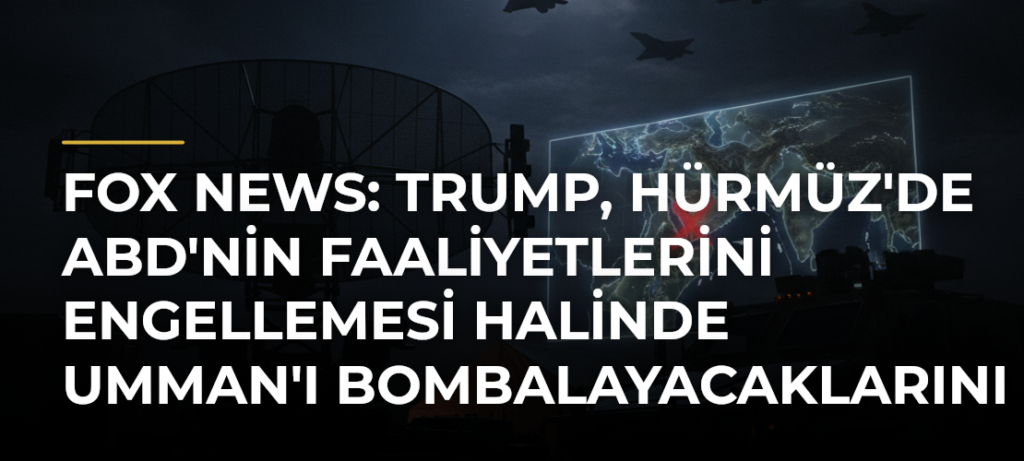 Fox News: Trump, Hürmüz’de ABD’nin Faaliyetlerini Engellemesi Halinde Umman’ı Bombalayacaklarını Söyledi