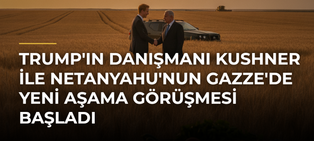 Trump’ın Danışmanı Kushner ile Netanyahu’nun Gazze’de Yeni Aşama Görüşmesi Başladı