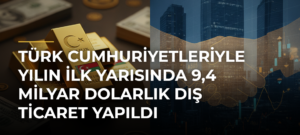 Türk Cumhuriyetleriyle Yılın İlk Yarısında 9,4 Milyar Dolarlık Dış Ticaret Yapıldı