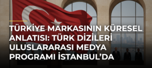 Türkiye Markasının Küresel Anlatısı: Türk Dizileri Uluslararası Medya Programı İstanbul’da Başlıyor
