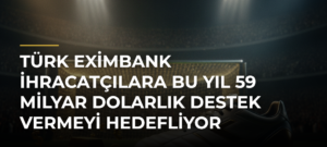 Türk Eximbank ihracatçılara bu yıl 59 milyar dolarlık destek vermeyi hedefliyor