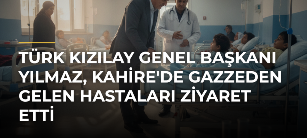 Türk Kızılay Genel Başkanı Yılmaz, Kahire’de Gazzeden Gelen Hastaları Ziyaret Etti