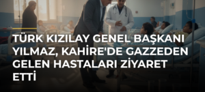 Türk Kızılay Genel Başkanı Yılmaz, Kahire’de Gazzeden Gelen Hastaları Ziyaret Etti
