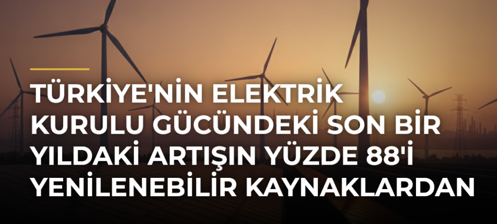 Türkiye’nin elektrik kurulu gücündeki son bir yıldaki artışın yüzde 88’i yenilenebilir kaynaklardan geldi