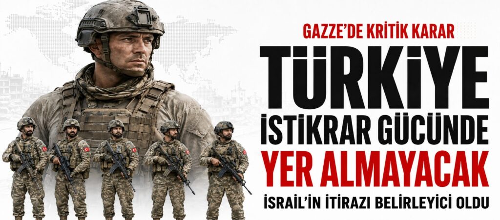 TÜRKİYE, GAZZE’DEKİ İSTİKRAR GÜCÜNDE YER ALMAYACAK
