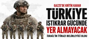 TÜRKİYE, GAZZE’DEKİ İSTİKRAR GÜCÜNDE YER ALMAYACAK