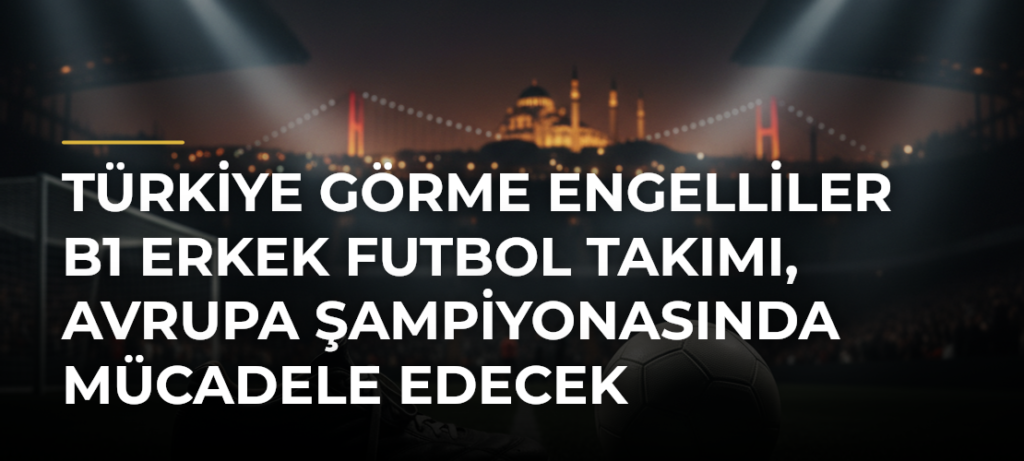 Türkiye Görme Engelliler B1 Erkek Futbol Takımı, Avrupa Şampiyonasında mücadele edecek