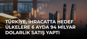 Türkiye, ihracatta hedef ülkelere 6 ayda 94 milyar dolarlık satış yaptı
