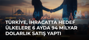 Türkiye, ihracatta hedef ülkelere 6 ayda 94 milyar dolarlık satış yaptı