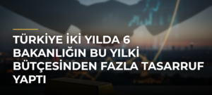Türkiye İki Yılda 6 Bakanlığın Bu Yılki Bütçesinden Fazla Tasarruf Yaptı