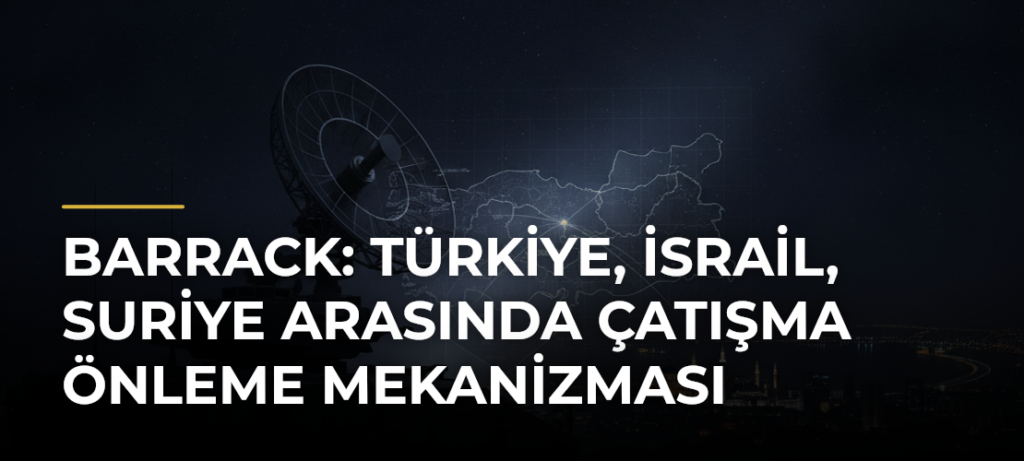 Barrack: Türkiye, İsrail, Suriye arasında çatışma önleme mekanizması
