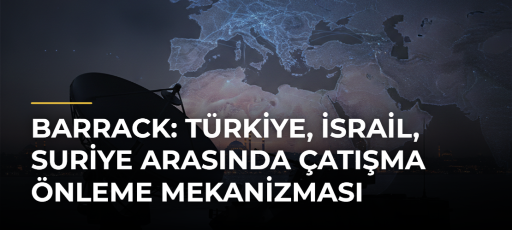 Barrack: Türkiye, İsrail, Suriye arasında çatışma önleme mekanizması