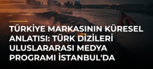 Türkiye Markasının Küresel Anlatısı: Türk Dizileri Uluslararası Medya Programı İstanbul’da Başlıyor