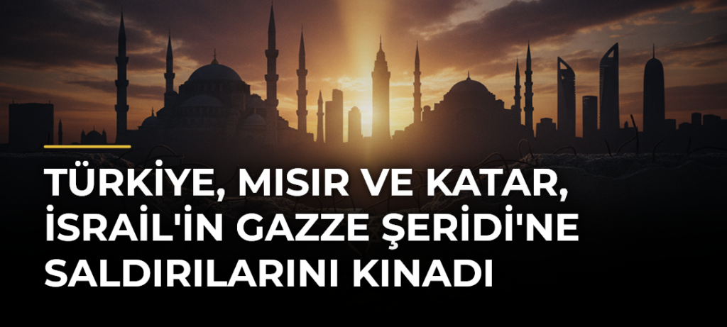 Türkiye, Mısır ve Katar, İsrail’in Gazze Şeridi’ne Saldırılarını Kınadı