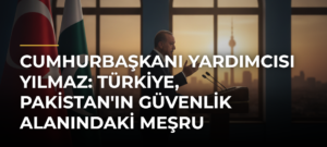 Cumhurbaşkanı Yardımcısı Yılmaz: Türkiye, Pakistan’ın Güvenlik Alanındaki Meşru Hassasiyetlerini Desteklemektedir
