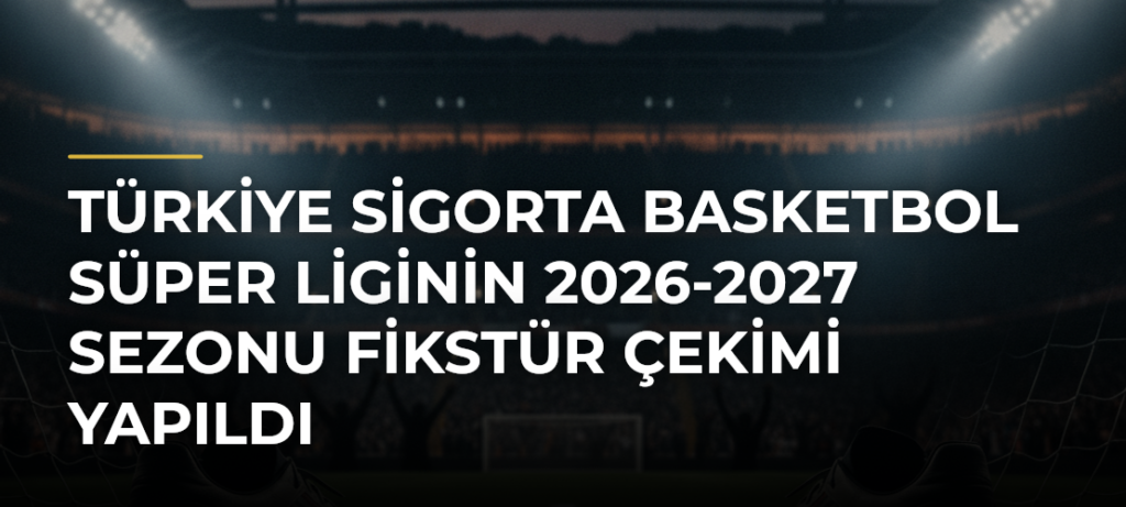 Türkiye Sigorta Basketbol Süper Liginin 2026-2027 Sezonu Fikstür Çekimi Yapıldı