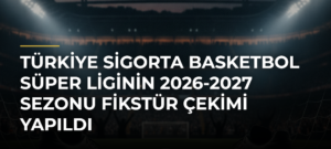 Türkiye Sigorta Basketbol Süper Liginin 2026-2027 Sezonu Fikstür Çekimi Yapıldı