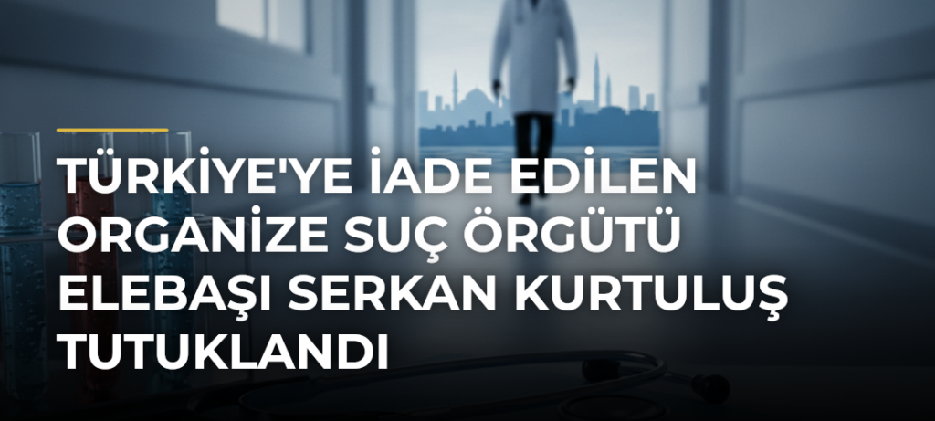 Türkiye’ye iade edilen organize suç örgütü elebaşı Serkan Kurtuluş tutuklandı
