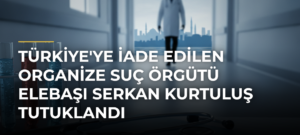 Türkiye’ye iade edilen organize suç örgütü elebaşı Serkan Kurtuluş tutuklandı