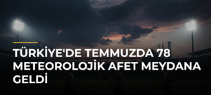 Türkiye’de Temmuzda 78 Meteorolojik Afet Meydana Geldi