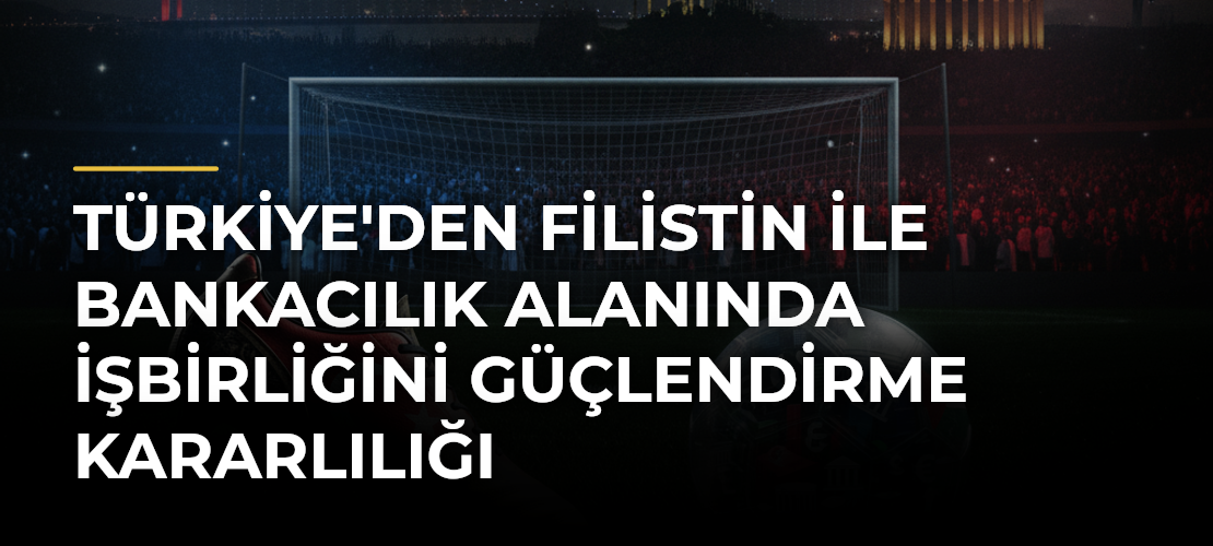 Türkiye'den Filistin ile Bankacılık Alanında İşbirliğini Güçlendirme Kararlılığı