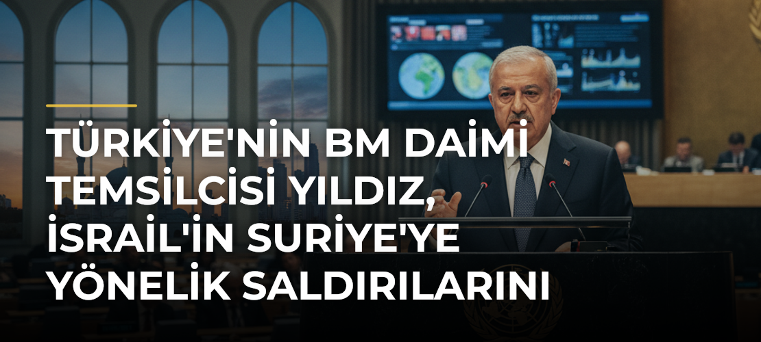 Türkiye'nin BM Daimi Temsilcisi Yıldız, İsrail'in Suriye'ye Yönelik Saldırılarını Kınadı