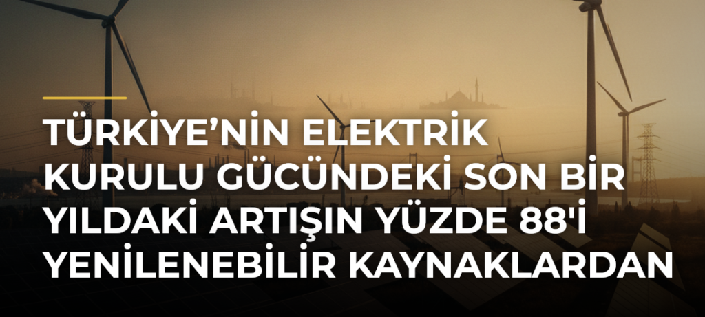 Türkiye’nin elektrik kurulu gücündeki son bir yıldaki artışın yüzde 88’i yenilenebilir kaynaklardan geldi
