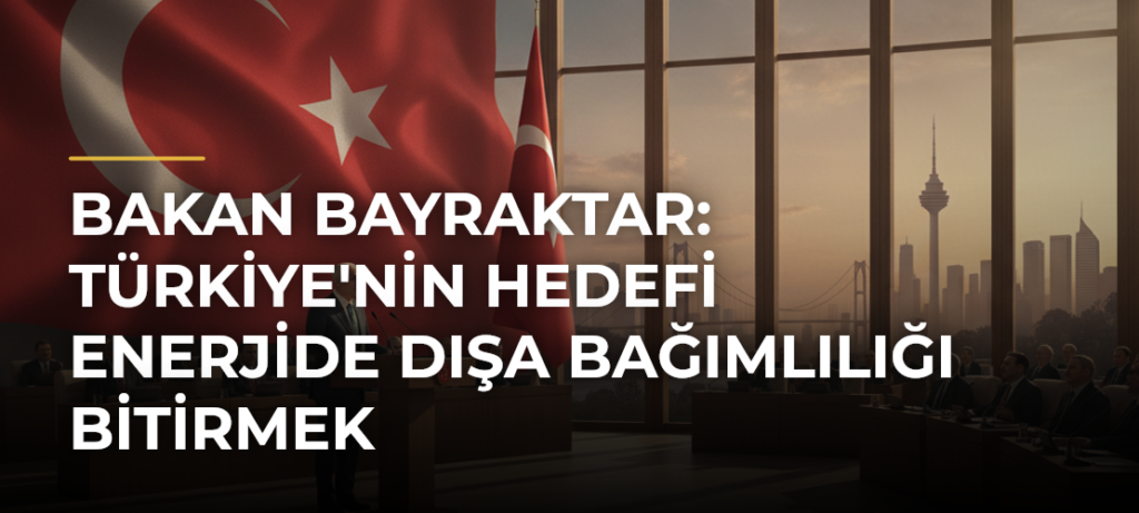 Bakan Bayraktar: Türkiye’nin hedefi enerjide dışa bağımlılığı bitirmek