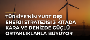 Türkiye’nin Yurt Dışı Enerji Stratejisi 3 Kıtada Kara ve Denizde Güçlü Ortaklıklarla Büyüyor