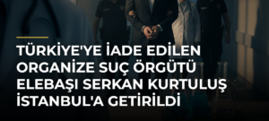 Türkiye’ye iade edilen organize suç örgütü elebaşı Serkan Kurtuluş İstanbul’a getirildi