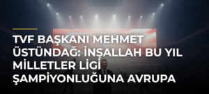 TVF Başkanı Mehmet Üstündağ: İnşallah bu yıl Milletler Ligi şampiyonluğuna Avrupa şampiyonluğunu da ilave ederiz