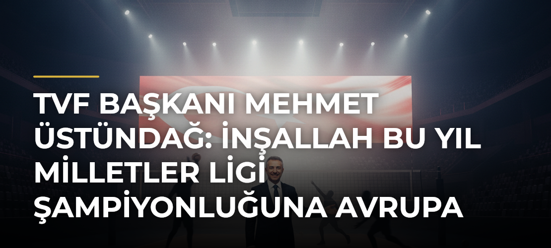 TVF Başkanı Mehmet Üstündağ: İnşallah bu yıl Milletler Ligi şampiyonluğuna Avrupa şampiyonluğunu da ilave ederiz