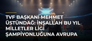 TVF Başkanı Mehmet Üstündağ: İnşallah bu yıl Milletler Ligi şampiyonluğuna Avrupa şampiyonluğunu da ilave ederiz