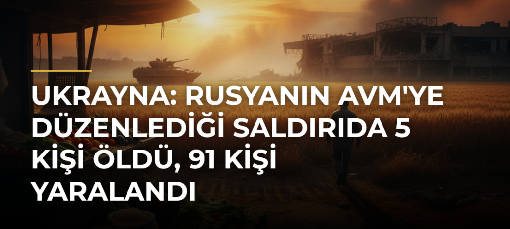 Ukrayna: Rusyanın AVM’ye Düzenlediği Saldırıda 5 Kişi Öldü, 91 Kişi Yaralandı