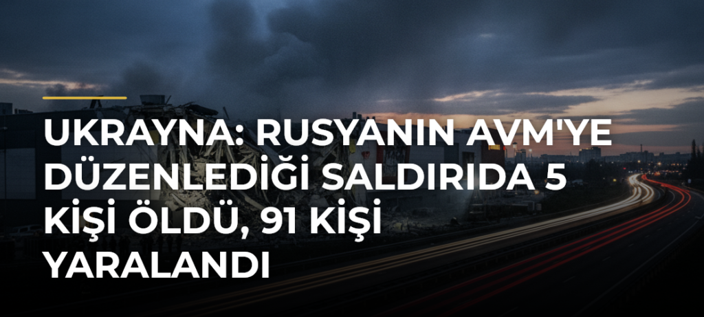 Ukrayna: Rusyanın AVM’ye düzenlediği saldırıda 5 kişi öldü, 91 kişi yaralandı
