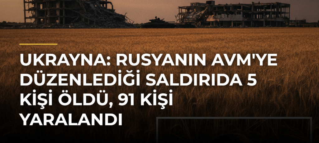 Ukrayna: Rusyanın AVM’ye düzenlediği saldırıda 5 kişi öldü, 91 kişi yaralandı